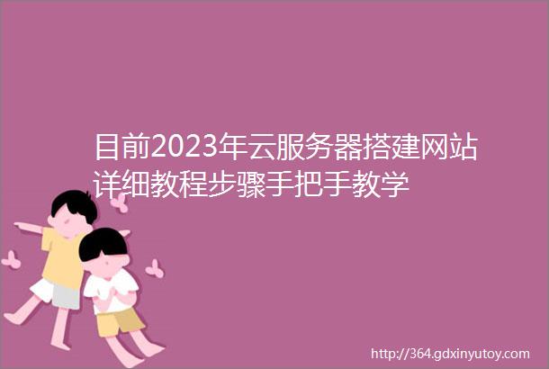 目前2023年云服务器搭建网站详细教程步骤手把手教学